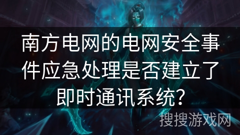 南方电网的电网安全事件应急处理是否建立了即时通讯系统？