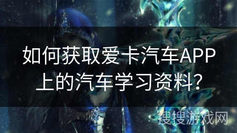 如何获取爱卡汽车APP上的汽车学习资料？