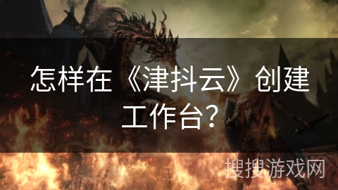 怎样在《津抖云》创建工作台？