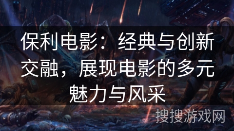 保利电影：经典与创新交融，展现电影的多元魅力与风采