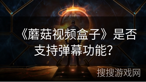 《蘑菇视频盒子》是否支持弹幕功能? 《蘑菇视频盒子》是否支持弹幕功能?