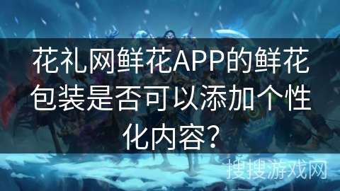 花礼网鲜花APP的鲜花包装是否可以添加个性化内容？