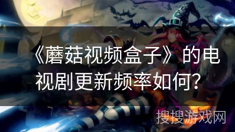 《蘑菇视频盒子》的电视剧更新频率如何? 《蘑菇视频盒子》的电视剧更新频率如何?