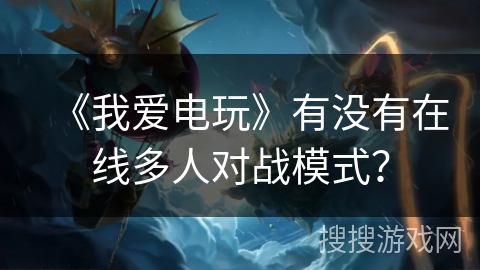《我爱电玩》有没有在线多人对战模式？