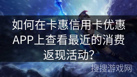 如何在卡惠信用卡优惠APP上查看最近的消费返现活动？