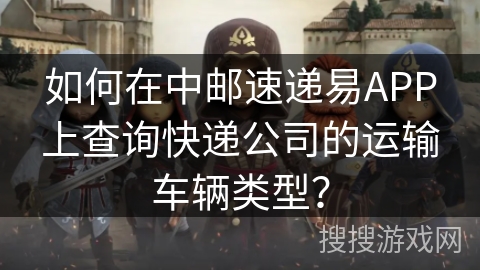 如何在中邮速递易APP上查询快递公司的运输车辆类型？