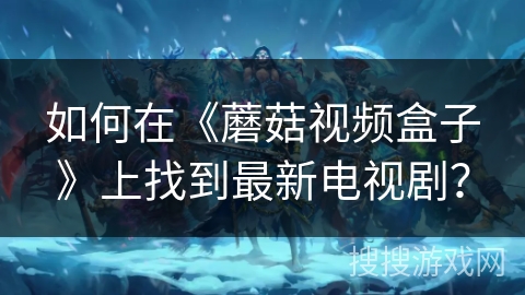 如何在《蘑菇视频盒子》上找到最新电视剧？