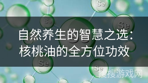 自然养生的智慧之选：核桃油的全方位功效