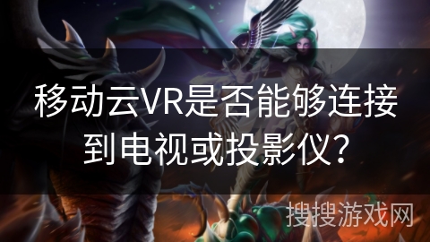 移动云VR是否能够连接到电视或投影仪？