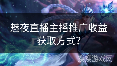 魅夜直播主播推广收益获取方式？