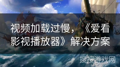 视频加载过慢，《爱看影视播放器》解决方案