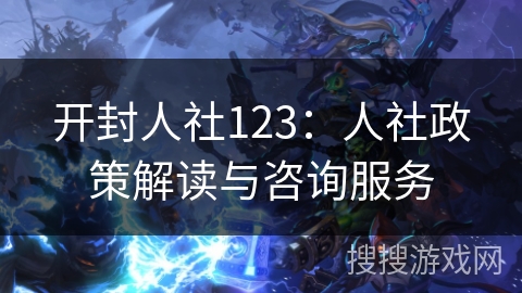 开封人社123：人社政策解读与咨询服务