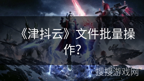 《津抖云》文件批量操作？