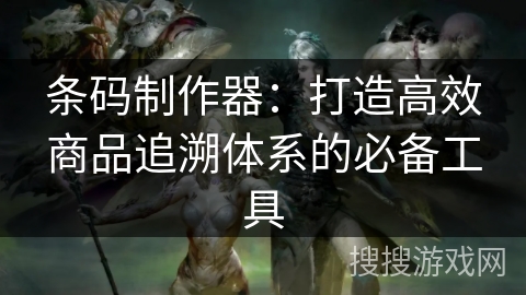 条码制作器：打造高效商品追溯体系的必备工具