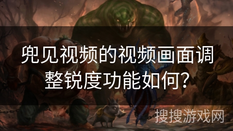 兜见视频的视频画面调整锐度功能如何？