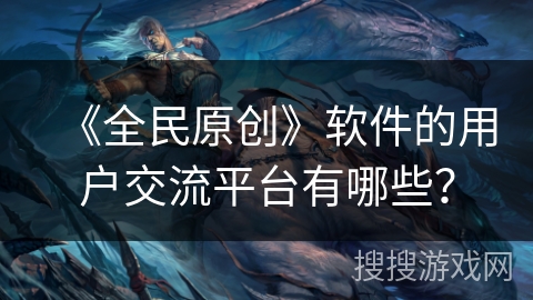 《全民原创》软件的用户交流平台有哪些？
