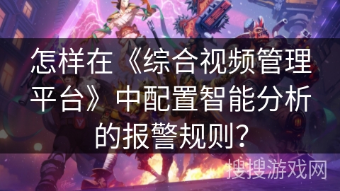 怎样在《综合视频管理平台》中配置智能分析的报警规则？
