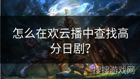怎么在欢云播中查找高分日剧？