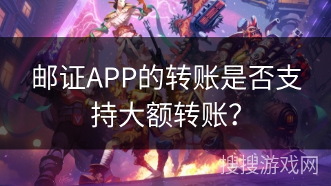 邮证APP的转账是否支持大额转账？