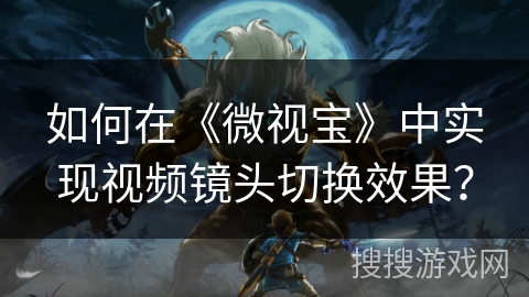 如何在《微视宝》中实现视频镜头切换效果？