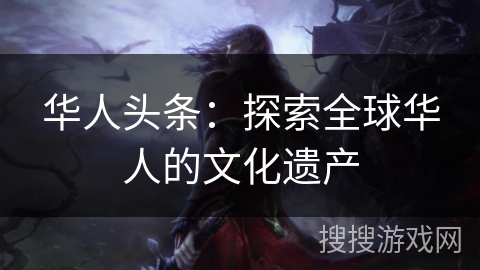 华人头条：探索全球华人的文化遗产