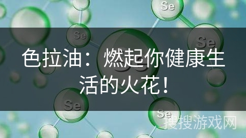 色拉油：燃起你健康生活的火花！