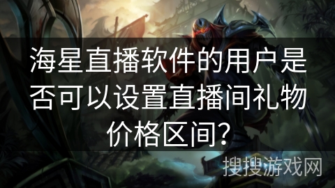 海星直播软件的用户是否可以设置直播间礼物价格区间？