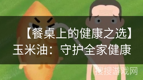 【餐桌上的健康之选】玉米油：守护全家健康