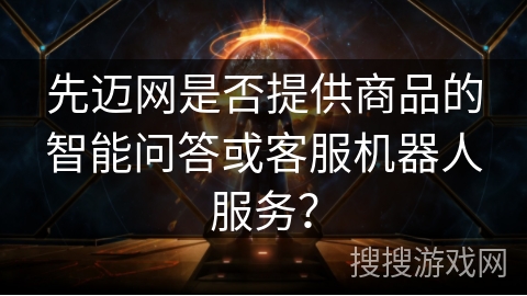 先迈网是否提供商品的智能问答或客服机器人服务？