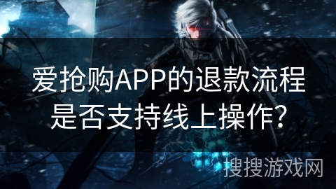 爱抢购APP的退款流程是否支持线上操作？