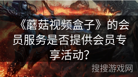 《蘑菇视频盒子》的会员服务是否提供会员专享活动？