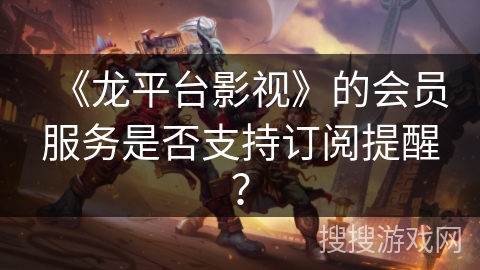 《龙平台影视》的会员服务是否支持订阅提醒？