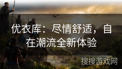 优衣库：尽情舒适，自在潮流全新体验
