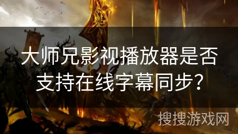 大师兄影视播放器是否支持在线字幕同步？