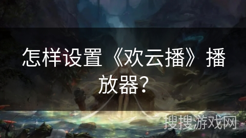 怎样设置《欢云播》播放器？