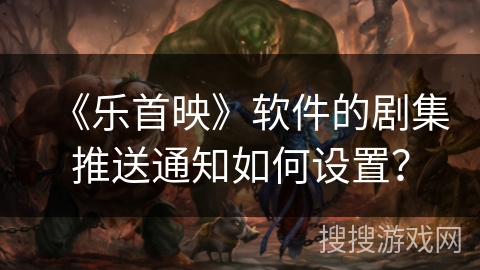 《乐首映》软件的剧集推送通知如何设置？