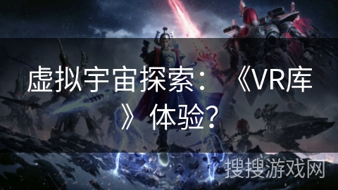 虚拟宇宙探索:《VR库》体验? 虚拟宇宙探索:《VR库》体验?