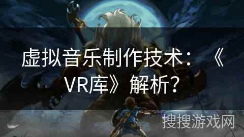 虚拟音乐制作技术:《VR库》解析? 虚拟音乐制作技术:《VR库》解析?