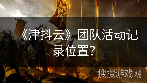《津抖云》团队活动记录位置? 《津抖云》团队活动记录位置?