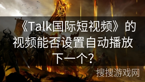 《Talk国际短视频》的视频能否设置自动播放下一个? 《Talk国际短视频》的视频能否设置自动播放下一个?