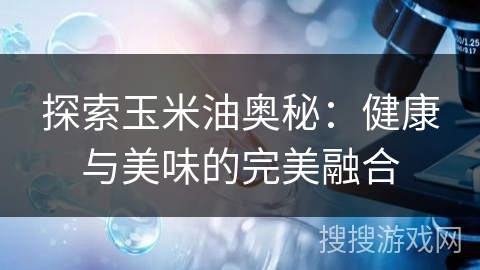 探索玉米油奥秘：健康与美味的完美融合
