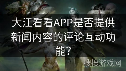 大江看看APP是否提供新闻内容的评论互动功能？