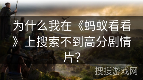 为什么我在《蚂蚁看看》上搜索不到高分剧情片？