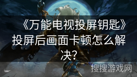 《万能电视投屏钥匙》投屏后画面卡顿怎么解决？