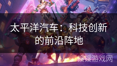 太平洋汽车：科技创新的前沿阵地
