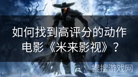 如何找到高评分的动作电影《米来影视》? 如何找到高评分的动作电影《米来影视》?