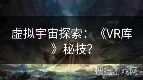虚拟宇宙探索：《VR库》秘技？