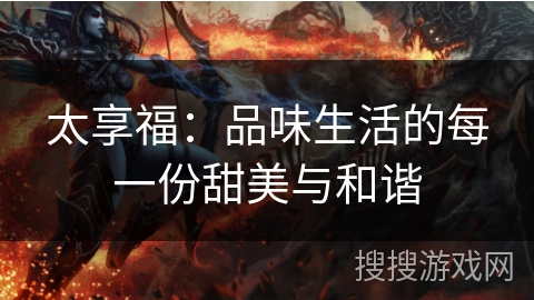 太享福：品味生活的每一份甜美与和谐