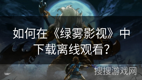 如何在《绿雾影视》中下载离线观看？