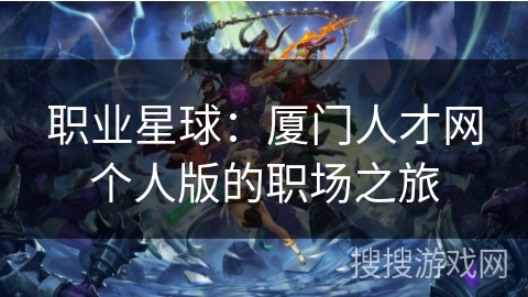 职业星球:厦门人才网个人版的职场之旅 职业星球:厦门人才网个人版的职场之旅